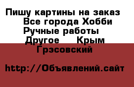  Пишу картины на заказ.  - Все города Хобби. Ручные работы » Другое   . Крым,Грэсовский